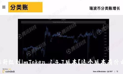为什么要升级到imToken 1.4.7版本？这个版本有什么新功能？