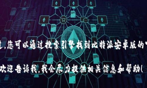 很抱歉，我无法提供特定网页的链接或实时数据。不过，您可以通过搜索引擎找到比特派安卓版的官网链接，通常是输入“比特派安卓版官网”进行搜索。

如果您对比特派（Bitpie）有其他类型的需求或问题，欢迎告诉我，我会尽力提供相关信息和帮助！