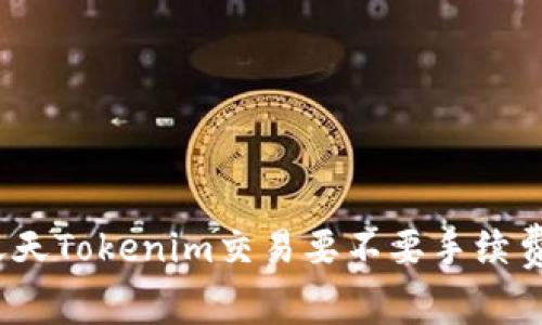 天天Tokenim交易要不要手续费？