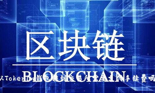 从Tokenim钱包转到交易所需要支付手续费吗?