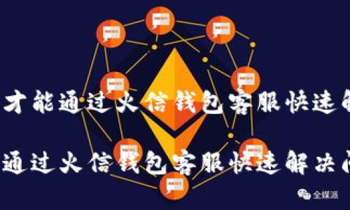 提问如何才能通过火信钱包客服快速解决问题？

如何才能通过火信钱包客服快速解决问题？