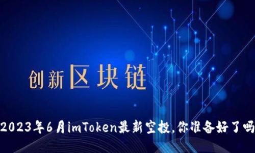 :2023年6月imToken最新空投，你准备好了吗？