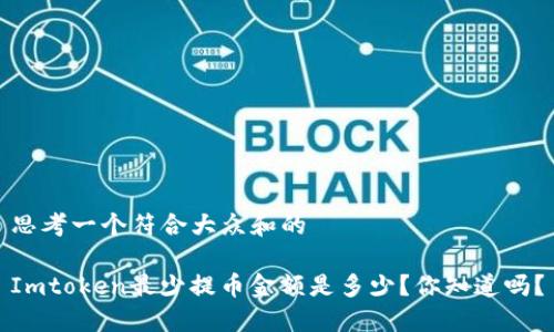 思考一个符合大众和的

Imtoken最少提币金额是多少？你知道吗？