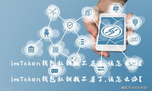 imToken钱包私钥找不着了，该怎么办？

imToken钱包私钥找不着了，该怎么办？
