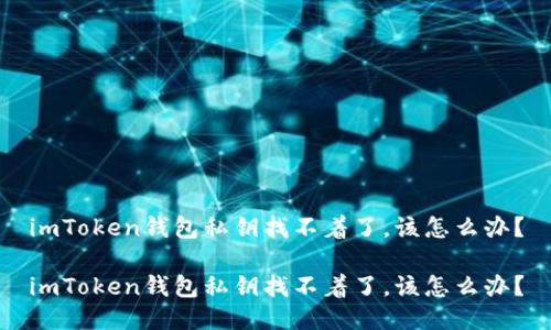 imToken钱包私钥找不着了，该怎么办？

imToken钱包私钥找不着了，该怎么办？