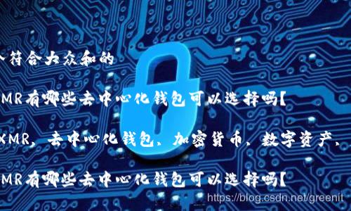 思考一个符合大众和的

您知道XMR有哪些去中心化钱包可以选择吗？

关键词：XMR, 去中心化钱包, 加密货币, 数字资产, 匿名交易

您知道XMR有哪些去中心化钱包可以选择吗？