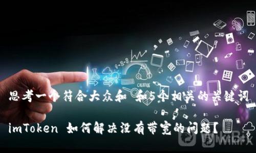 思考一个符合大众和 和5个相关的关键词
imToken 如何解决没有带宽的问题?