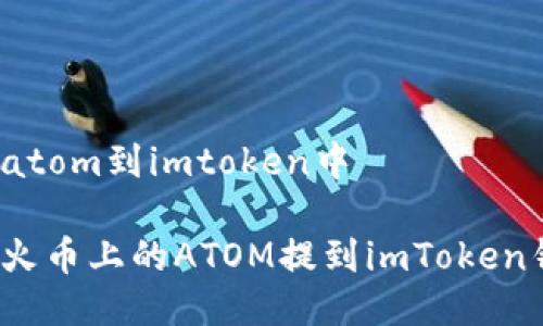 火币提atom到imtoken中

如何将火币上的ATOM提到imToken钱包中？