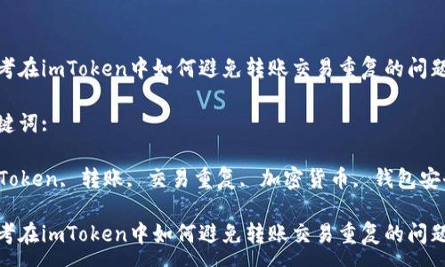 : 

思考在imToken中如何避免转账交易重复的问题 

关键词: 

imToken, 转账, 交易重复, 加密货币, 钱包安全 

思考在imToken中如何避免转账交易重复的问题