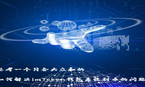 思考一个符合大众和的 

如何解决imToken钱包未收到币的问题？