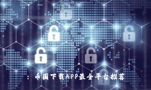 : 币圈下载APP最全平台推荐