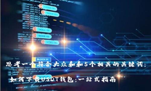 思考一个符合大众和和5个相关的关键词：

 如何下载USDT钱包：一站式指南