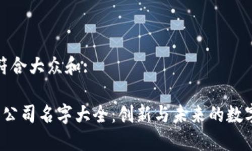 思考一个符合大众和:

 数字货币公司名字大全：创新与未来的数字资产品牌