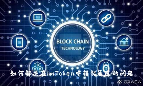 如何解决在imToken中转错通道的问题