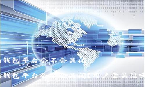 imToken钱包平台会不会关闭

imToken钱包平台会不会关闭？用户需关注哪些风险？