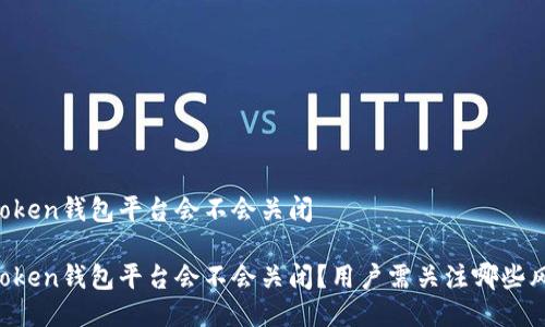 imToken钱包平台会不会关闭

imToken钱包平台会不会关闭？用户需关注哪些风险？