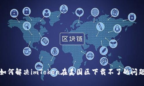 如何解决imToken在美国区下载不了的问题