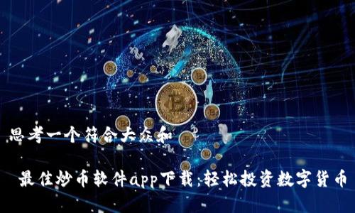 思考一个符合大众和

 最佳炒币软件app下载：轻松投资数字货币