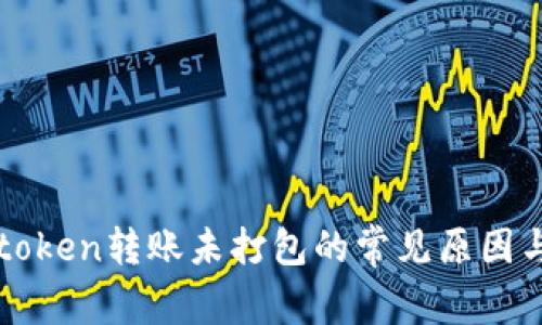 : 解决imtoken转账未打包的常见原因与处理方法