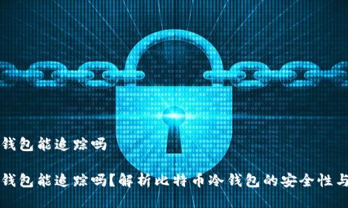 比特币冷钱包能追踪吗

比特币冷钱包能追踪吗？解析比特币冷钱包的安全性与追踪技术